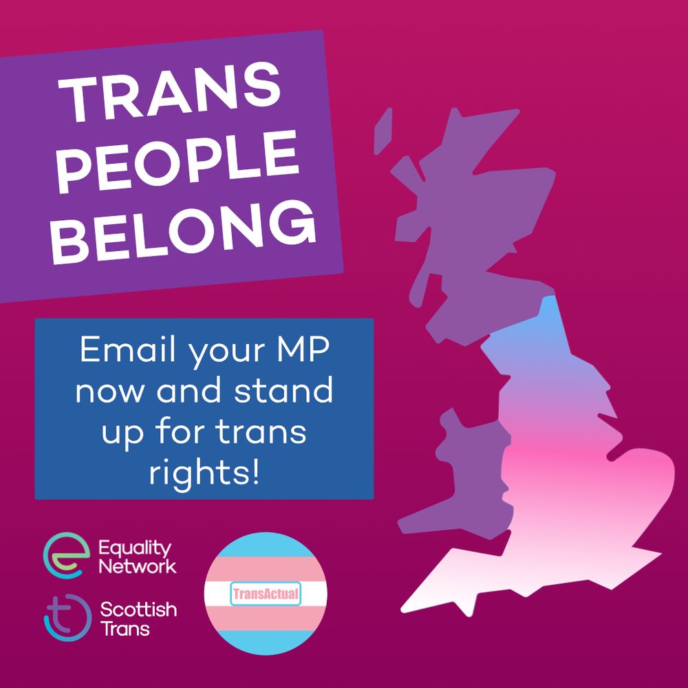 Graphic with a pink background. On the left is a Purple box that says 'trans people belong'. Below that is a blue box that says "Email your representatives now and stand up for trans rights!". On the right is a simple map of the uk, coloured in the trans flag colours. At the bottom are the Equality Network and Scottish Trans logos.