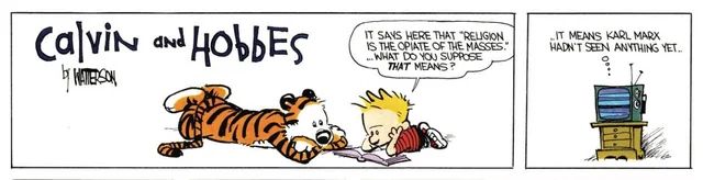 Calvin and Hobbes comic strip.  2 panels.  First panel shows Calvin and Hobbes on their bellies.  Calvin is reading to Hobbes: “ It says here that Religion is the opiate of the masses.  What do you suppose that means?”  Second panel is a TV set, thinking “It means Karl Marks hadn’t seen anything yet.”