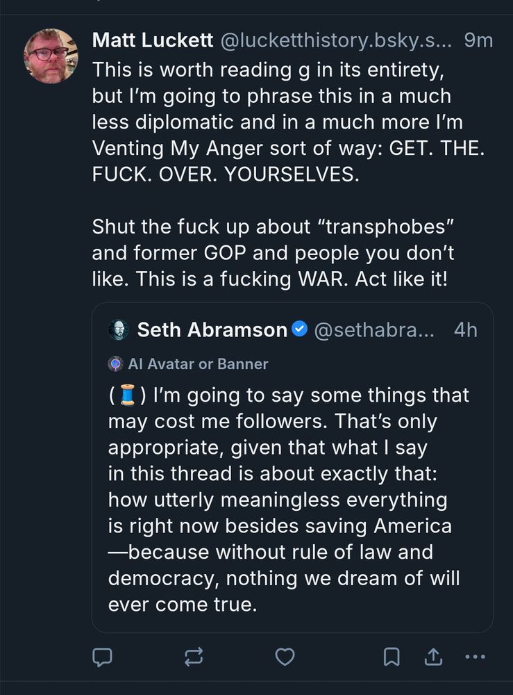 quoted skeet: "(thread emoji) I'm going to say some things that may cost me followers. That's only appropriate, given that what I say in this thread is about exactly that: how utterly meaningless everything is right now besides saving America--because without rule of law and democracy, nothing we dream of will ever come true."

quote skeet above reads: "This is worth reading in its entirety but I'm going to phrase this in a much less diplomatic and in a much more I'm Venting My Anger sort of way: get the fuck over yourselves [all caps, interpunctuated with periods] Shut the fuck up about "transphobes" and former GOP and people you don't like. This is a fucking war [all caps]. Act like it!"

