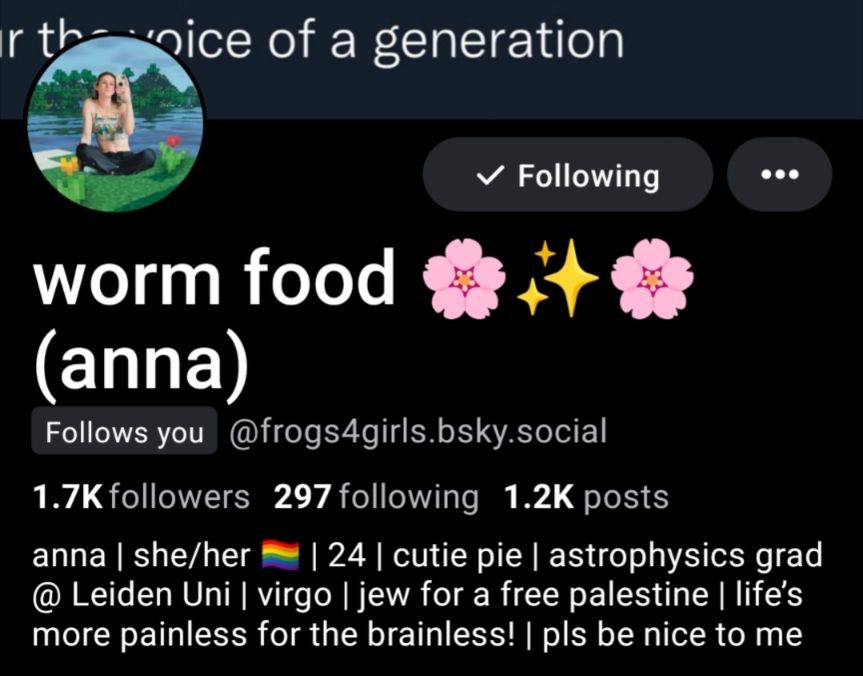 worm food (anna)
@frogs4girls.bsky.social

1.7K followers

297 following

1.2K posts

anna | she/her || 24 | cutie pie | astrophysics grad @ Leiden Uni | virgo | jew for a free palestine | life's more painless for the brainless! | pls be nice to me