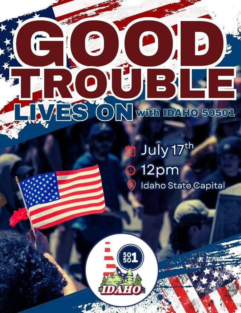 GOOD TROUBLE LIVES ON with Idaho 50501
July 17 State Capitol Boise 12N
-background image of protesters + American flag