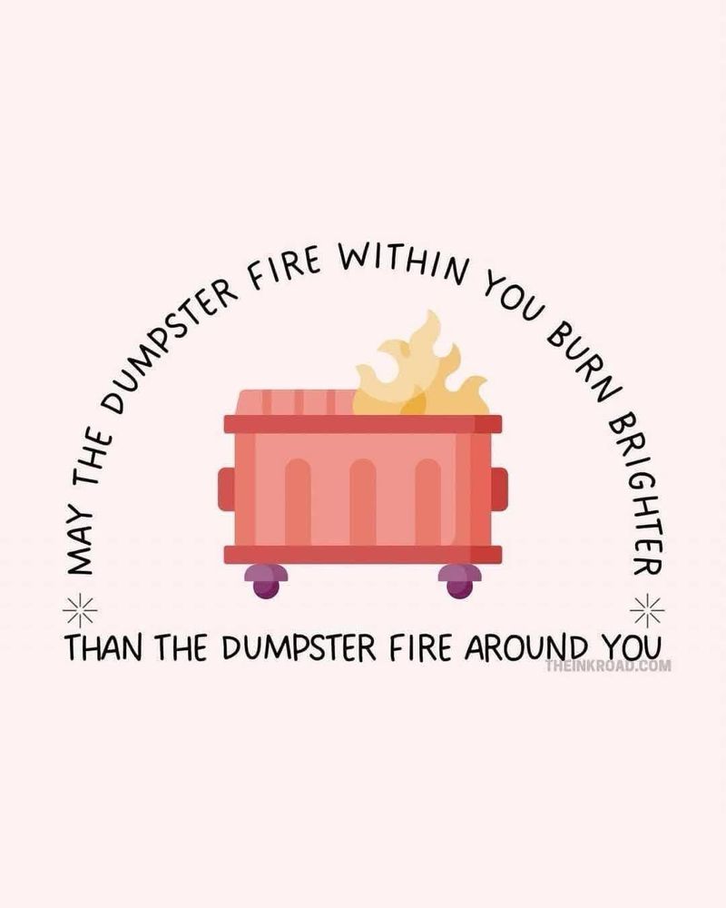 Cartoon illustration of a dumpster on fire:


“May the dumpster fire within you burn brighter than the dumpster fire around you.”