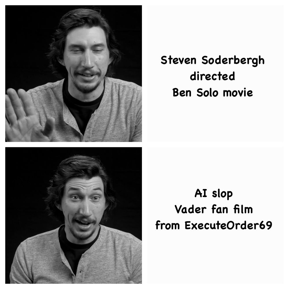 Adam driver meme. First picture shows him with his eyes closed and his hand up. Next to it is the text “Stephen Soderbergh directed Ben Solo movie.” second image is Adam driver making a surprised happy face. Next to it is the text “AI slop Vader fan film from ExecuteOrder69.”