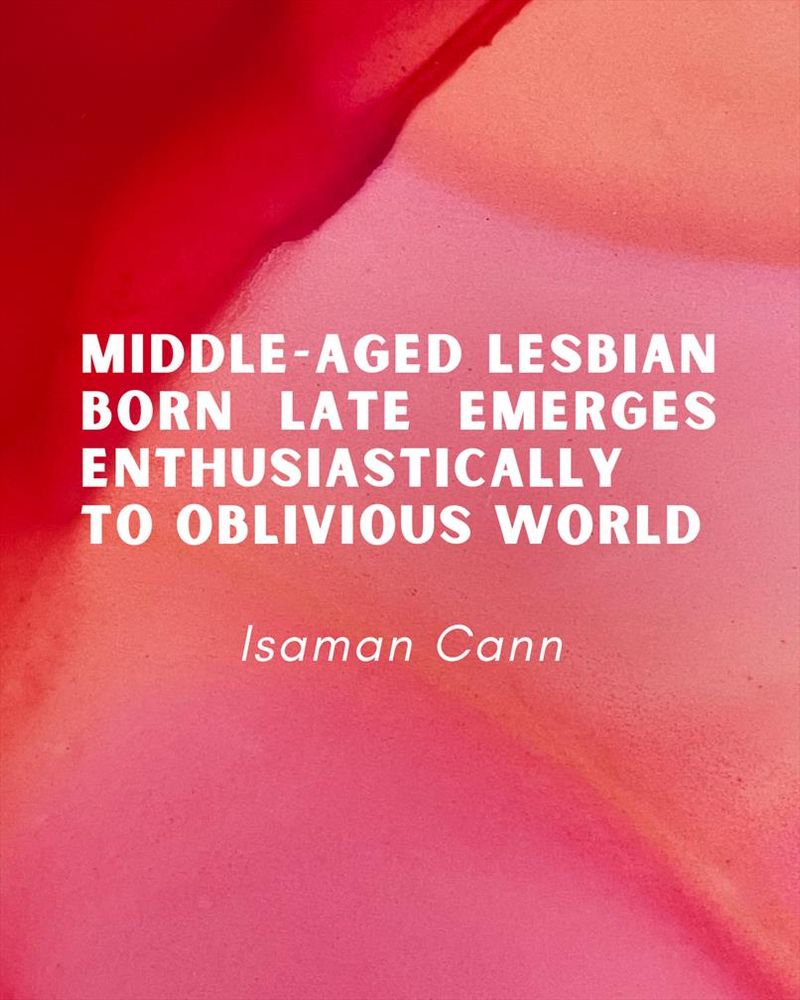 MIDDLE-AGED LESBIAN BORN LATE EMERGES ENTHUSIASTICALLY TO OBLIVIOUS WORLD
Isaman Cann
