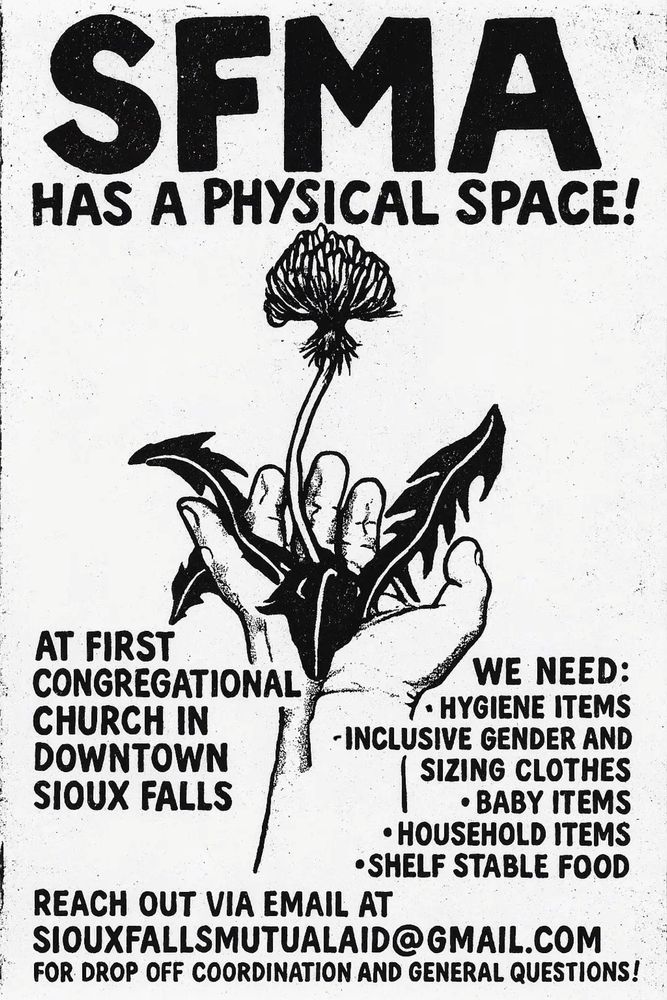 SFMA has a physical space!

At first congregational church in downtown Sioux Falls.

We need:
Hygiene items
Inclusive gender and sizing clothes
Household items
Self stable food

Reach out via email at: siouxfallsmutualaid@gmail.com for drop off coordination and general questions!