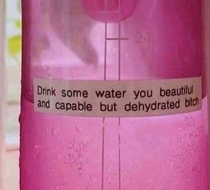 Drink some water you beautiful and capable but dehydrated bitch