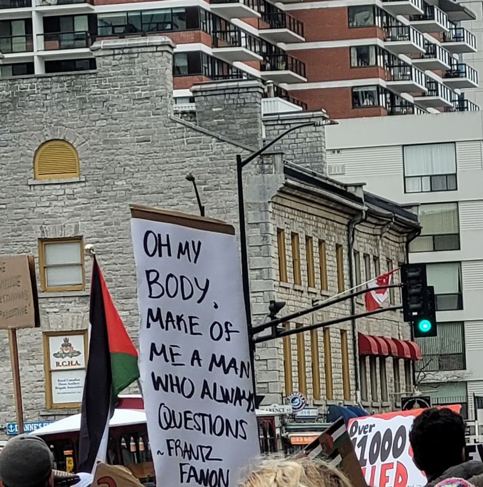 A sign in Kingston for the Palestine rally that reads
"Oh my body, make me of a man who always questions"- Frantz Fanon