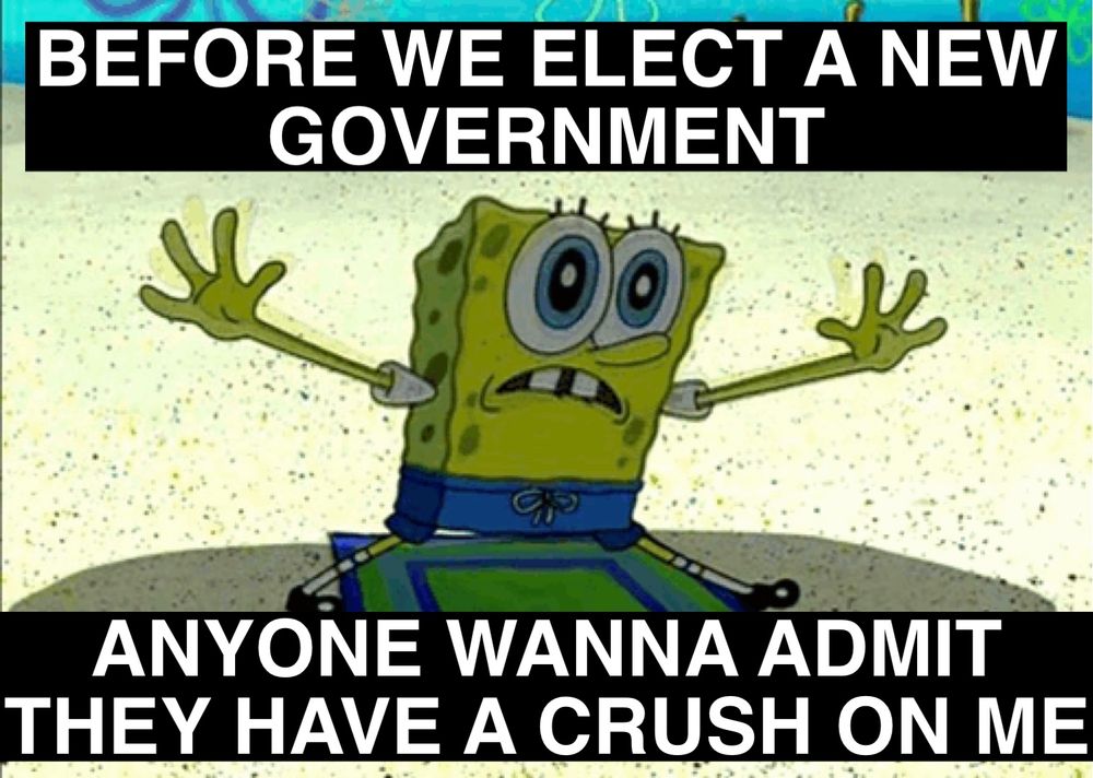 Spongebob frantically holding out his arms while the caption surrounding him reads:
BEFORE WE ELEFT A NEW GOVERNMENT
ANYONE WANNA ADMIT THEY HAVE A CRUSH ON ME