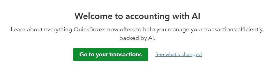 Text:
Welcome to accounting with AI 
Learn about everything QuickBooks now offers to help you manage your transactions efficienty, back by AI. 
(Go to your transactions) (See what's changed)