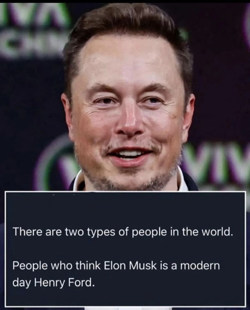 meme with a pic of Elon reading:

There are two types of people in the world.
People who think Elon Musk is a modern day Henry Ford.
