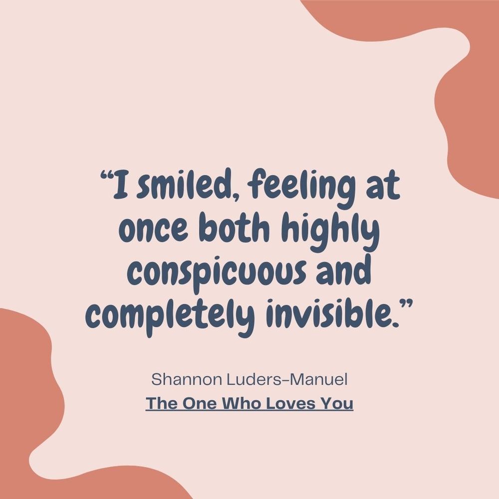 quote from Shannon Luders-Manuel's book, The One Who Loves You, stating "I smiled, feeling at once both highly conspicuous and completely invisible."