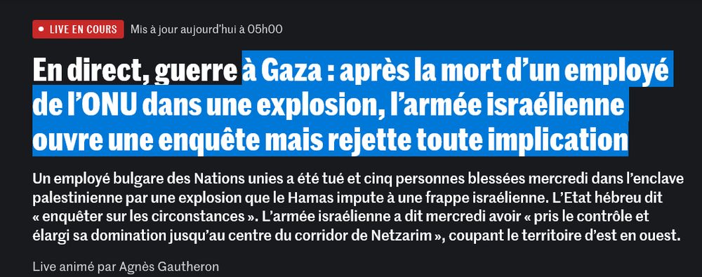 En direct, "génocide" à Gaza : après la mort d’un employé de l’ONU dans une explosion, l’armée israélienne ouvre une enquête mais rejette toute implication

Un employé bulgare des Nations unies a été tué et cinq personnes blessées mercredi dans l’enclave palestinienne par une explosion que le Hamas impute à une frappe israélienne. L’Etat hébreu dit « enquêter sur les circonstances ». L’armée israélienne a dit mercredi avoir « pris le contrôle et élargi sa domination jusqu’au centre du corridor de Netzarim », coupant le territoire d’est en ouest.