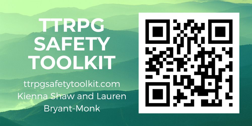 A QR code that leads to ttrpgsafetytoolkit.com accompanied by white text that reads "TTRPG Safety Toolkit" and credited to "Kienna Shaw and Lauren Bryant-Monk"