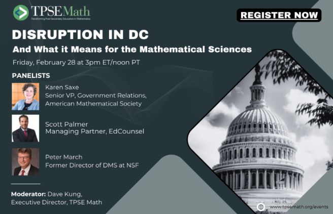 Disruption in DC & What it Means for the Mathematical Sciences
Feb 2/28, 3pm ET
Panelists:
Karen Saxe, AMS
Scott Palmer, EdCounsel
Peter March, Rutgers University & former head of DMS at NSF