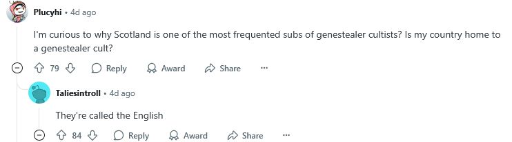 Plucyhi • 4d ago
I'm curious to why Scotland is one of the most frequented subs of genestealer cultists? Is my country home to a genestealer cult?

Taliesintroll • 4d ago
They're called the English