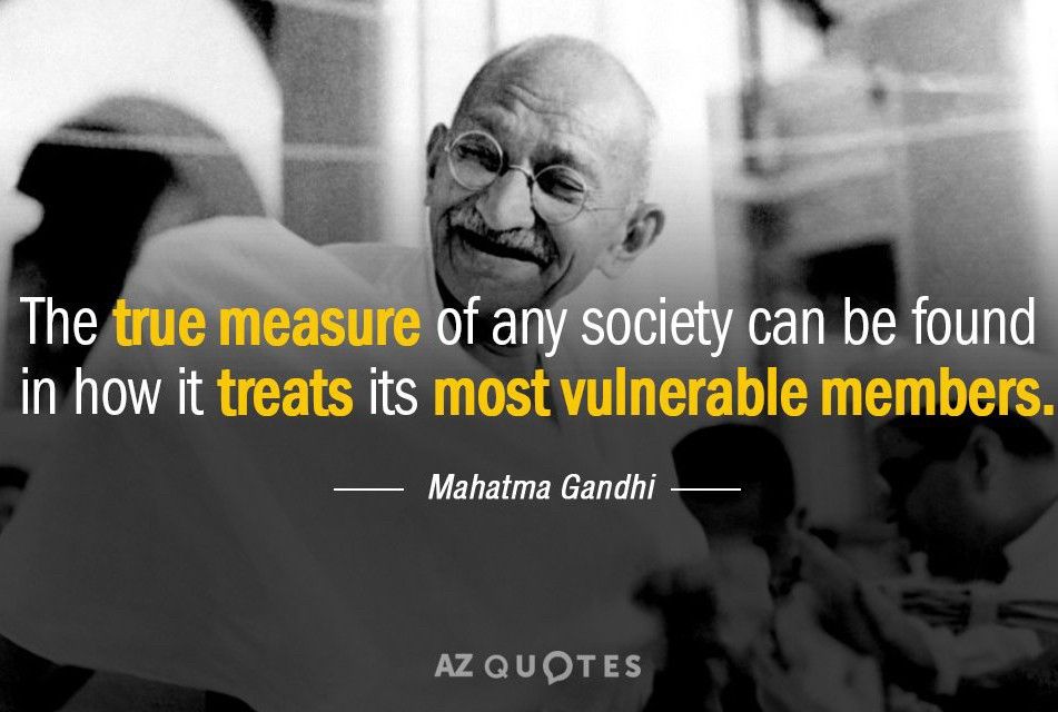The true measure of any society can be found in how it treats its most vulnerable members.  —Mahatma Ghandi   
AZ Quotes