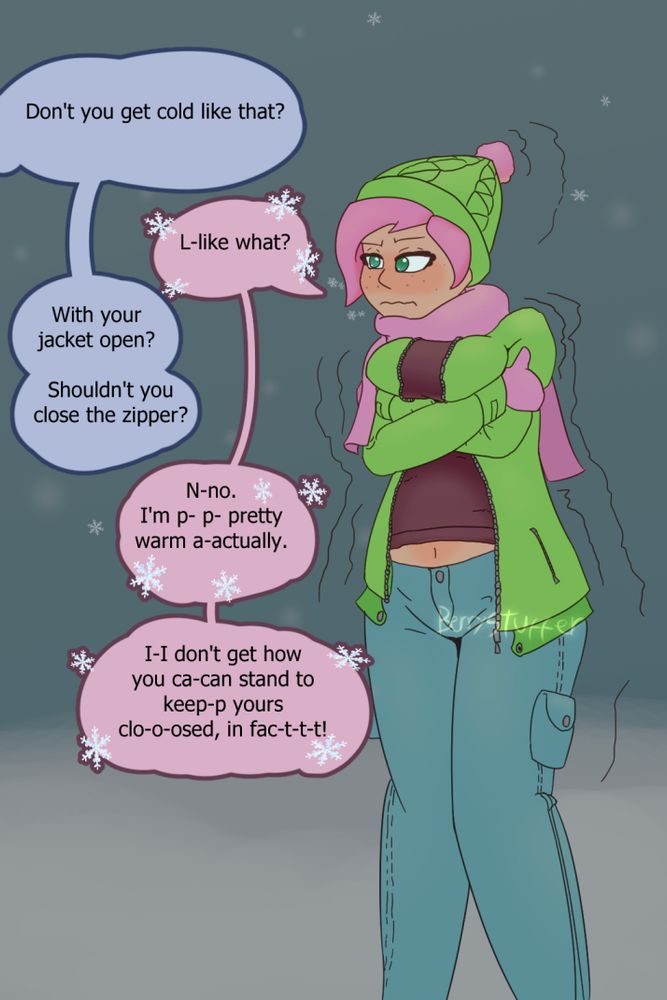 Digital drawing of a woman standing out in the snow, Penelope. She has a green jacket and hat with pink hair emerging, matching her scarf and mittens. Her jacket is open and with the roundness of her belly her belly button is exposed from under her sweater. She's clearly freezing. Her chest pushed up by how tightly she's hugging herself to conserve warmth.
Someone not depicted says "Don't you get cold like that?" Stuttering from the cold Penelope replied "L-like what?" "With your jacket open? Shouldn't you close the zipper?" "N-no. I'm p- p- pretty warm a-actually. I-i don't get how you ca-can stand to keep-p yours clo-o-osed, in fac-t-t-t!"