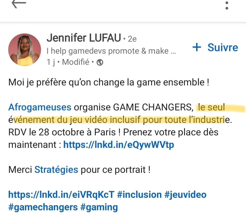 Une capture d'écran d'une annonce LinkedIn  par Jennifer Lufau
"Moi je préfère qu'on change la game ensemble !


Afrogameuses organise GAME CHANGERS,  le seul événement du jeu vidéo inclusif pour toute l’industrie. RDV le 28 octobre à Paris ! Prenez votre place dès maintenant : https://lnkd.in/eQywWVtp

Merci Stratégies pour ce portrait ! "