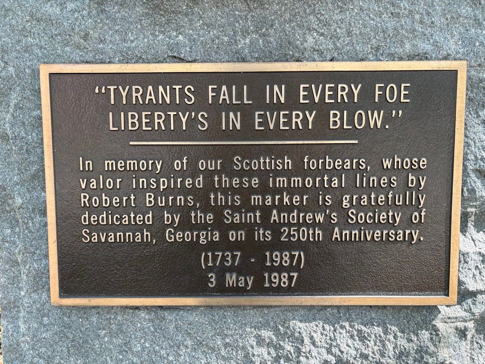 Tyrants fall in every foe 
Liberty’s in every blow. 
Robert Burns quote on monument in Savannah, Georgia 