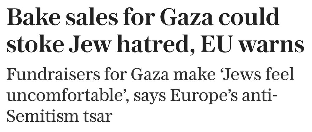 Headline from The Telegraph. 

Bake sales for Gaza could stoke Jew hatred, EU warns 

Fundraisers for Gaza make 'Jews feel uncomfortable', says Europe's antiSemitism tsar
