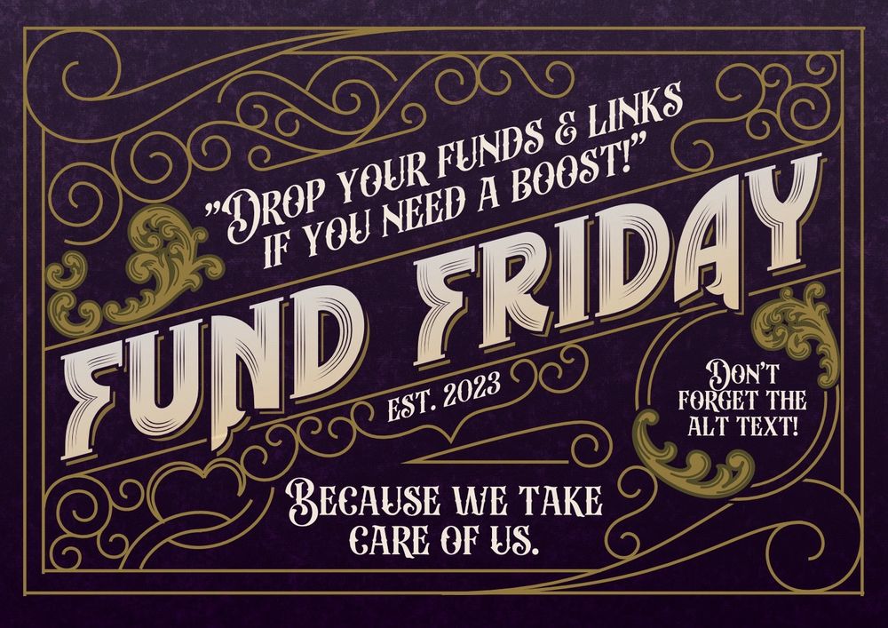 Fund Friday graphic designed by @studiometropolisinc.com. 

Graphic has a purple background with gold accents and designs. In the middle in big font it says “Fund Friday” and underneath in smaller font it says “Est. 2023.” In the middle above Fund Friday it says “Drop your funds and links if you need a boost!” and at the bottom in the middle it says “Because we take care of us.”  On the right side it says “Don’t forget the alt text!”