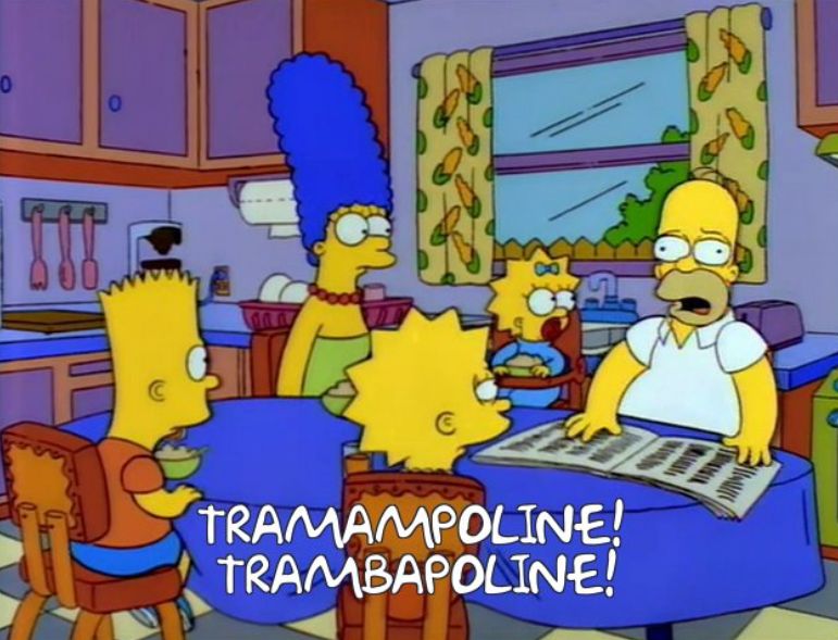 Homer: TRAMAMPOLINE! 
TRAMBAPOLINE!