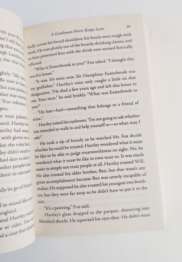 A page from A Gentleman Never Keeps Score by Cat Sebastian. Favorite quote: "He took a sip of brandy as he watched Mr. Fox decide whether he could be trusted. Hartley wondered what it must be like to judge trustworthiness on sight. No, he wondered what it must be like to even want to. It was much easier to simply not trust people at all."