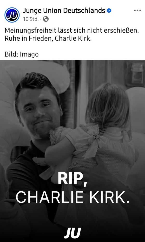 Post der Jungen Union Deutschlands:
"Meinungsfreiheit lässt sich nicht erschießen. Ruhe in Frieden, Charlie Kirk"
Darunter ein schwarz-weiß Bild von Charlie Kirk mit Kind und darauf sieht man "RIP, Charlie Kirk. JU"
