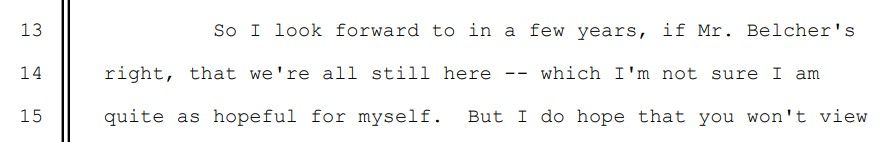 So I look forward to in a few years, if Mr. Belcher's
14 right, that we're all still here -- which I'm not sure I am
15 quite as hopeful for myself. But I do hope that you won't vi