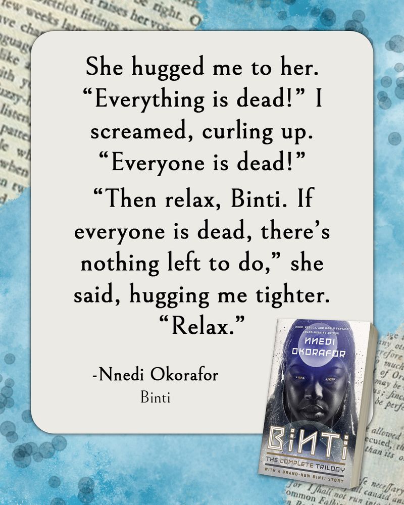Book quote:
She hugged me to her. 
“Everything is dead!” I screamed, curling up. “Everyone is dead!”
“Then relax, Binti. If everyone is dead, there’s nothing left to do,” she said, hugging me tighter. “Relax.”
Nnedi Okorafor, Binti