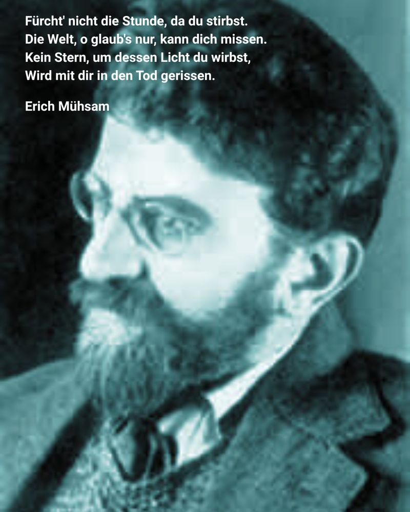 Schwarz-Weiß-Porträt eines Mannes im Anzug mit Brille und Vollbart. Dazu der Text: Fürcht' nicht die Stunde, da du stirbst. Die Welt, o glaub's nur, kann dich missen. Kein Stern, um dessen Licht du wirbst, Wird mit dir in den Tod gerissen. Erich Mühsam
