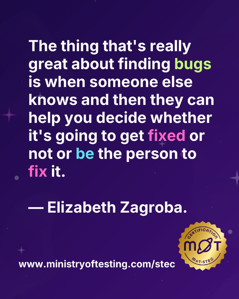 "A digital graphic with a dark purple background, small glowing stars, and dots. White text reads: 'The thing that’s really great about finding bugs is when someone else knows and helps decide if it gets fixed or if they will fix it. — Elizabeth Zagroba.' 'Bugs' is green, 'fixed' and 'fix' are pink, and 'be' is blue. Below is 'www.ministryoftesting.com/stec' in white. A gold 'MoT Certification' badge with a stylized planet is in the bottom right."