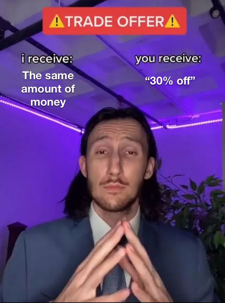 That one “trade offer” meme with that guy tenting his fingers

I receive the same amount of money 

You receive “30% off”
