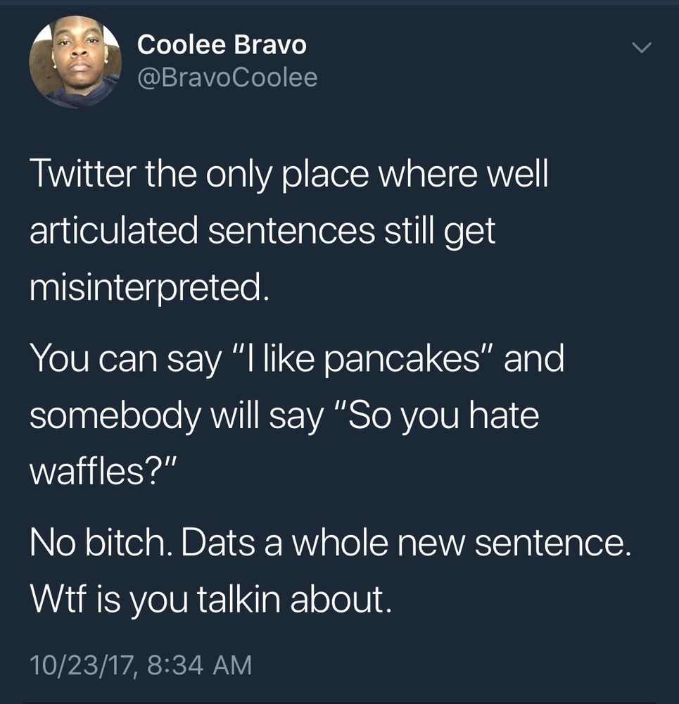 Twitter the only place where well articulated sentences still get misinterpreted. 

You can say "I like pancakes" and somebody will say "So you hate waffles?" 

No bitch. Dats a whole new sentence. Wtf is you talking about. 