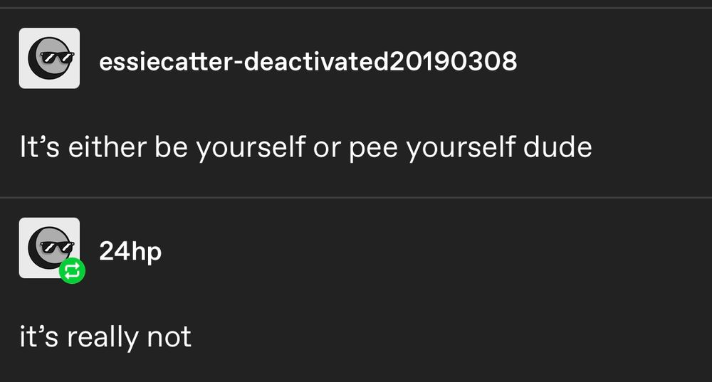 "it's either be yourself of pee yourself dude"

"it's really not"