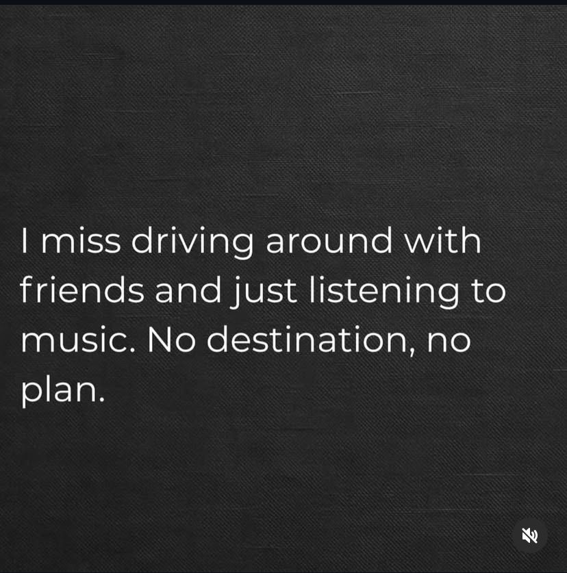 I miss driving around with friends and just listening to music. No destination, no plan.