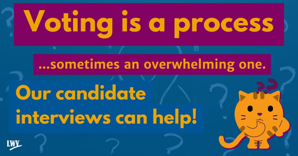 Blue background with a transparent background with a light bulb and repeating question marks. There is also a graphic of an orange tabby cat thinking with question marks above it. Image text is purple and yellow. It reads: "Voting is a process... sometimes an overwhelming one. Our candidate interviews can help!" There is a LWV logo at the bottom left corner.