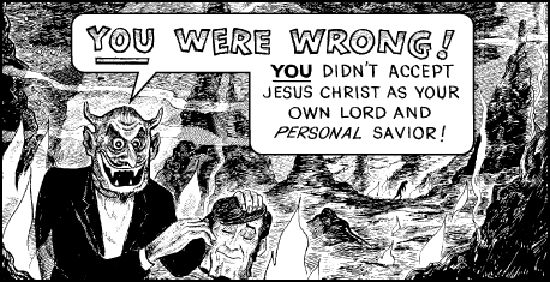 Chick tract in B&W depicting a devil with horns holding a human man by his head in the (apparent) pits of hell is saying:

You were wrong! You didn't accept jesus christ as your own lord and and personal savior!