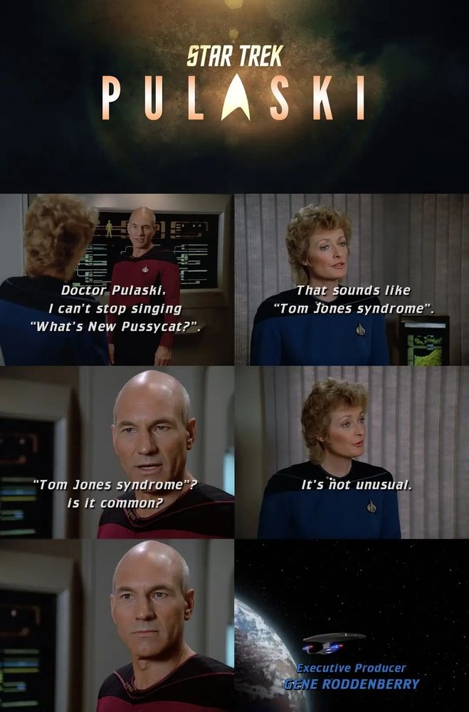 Star Trek: Pulaski 
Picard: Doctor Pulaski, I can't stop singing 'What's New, Pussycat?'
Pulaski: That sounds like 'Tom Jones Syndrome'
Picard: 'Tom Jones Syndrome'? is it common?
Pulaski: it's not unusual 
Picard: 🫥