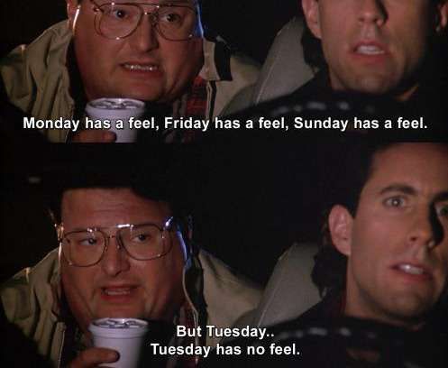 Sienfeld screencaps of Newman and Jerry riding in a car, newman is saying

Monday has a feel, Friday has a feel, Sunday has a feel.
but Tuesday.  Tuesday has no feel.