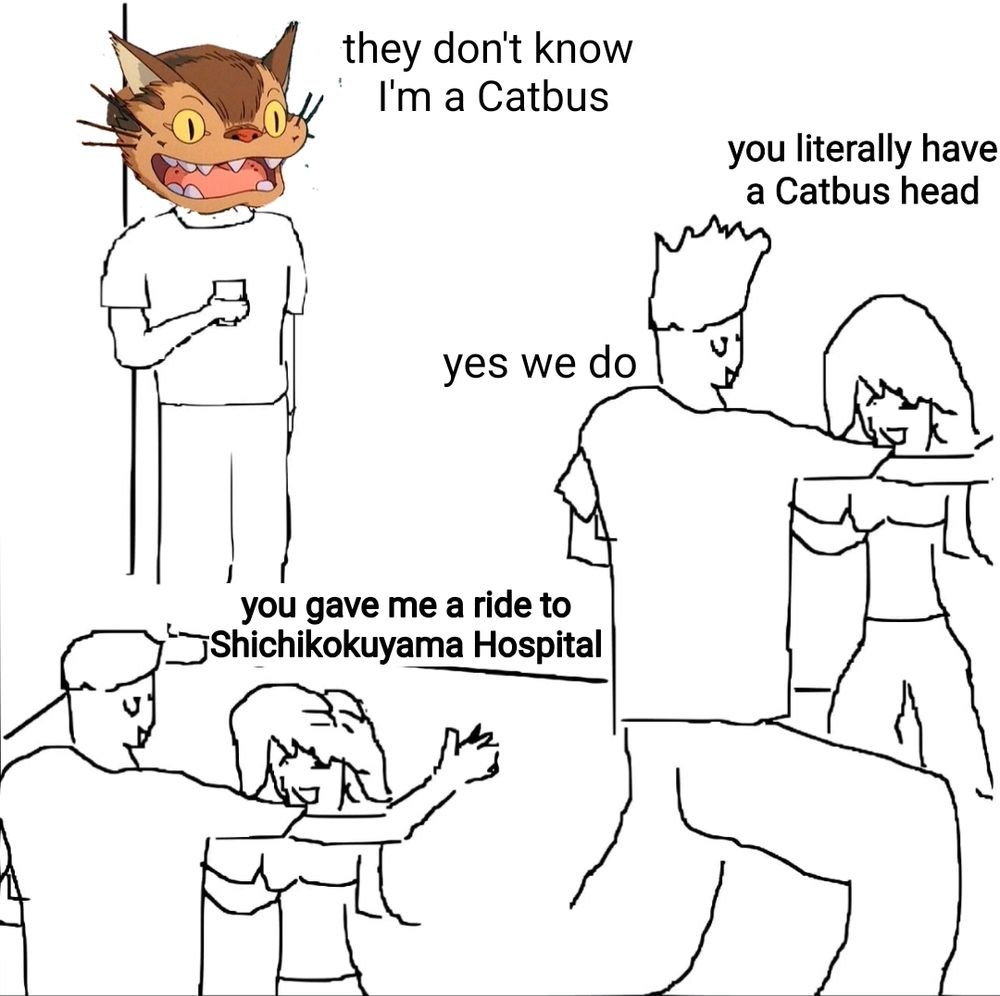 guy at party: they dint know I'm a Catbus
party dude: yes we do
party gal: you literally have a Catbus head 
other party gal: you gave me a ride to Shichikokuyama Hospital