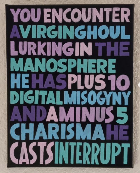 painting that reads

YOU ENCOUNTER A VIRGIN GHOUL
LURKING IN THE MANOSPHERE
HE HAS PLUS 10 TO DIGITAL MISOGYNY
AND A MINUS 5 CHARISMA
HE CASTS INTERRUPT 
