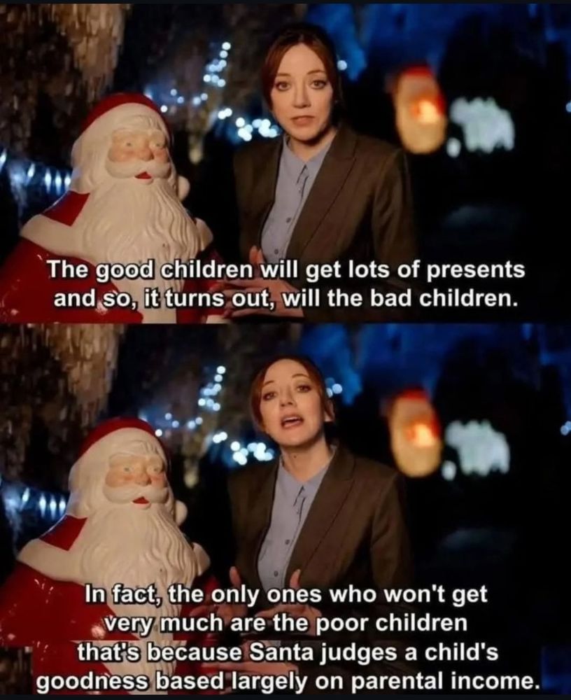 Philomena Cunk standing beside a Santa statue saying

the good children will get lots of presents and so, it turns out, will the bad ones.

In fact, the only ones who won't get very much are the poor children 
that's because Santa judges a child's goodness based largely on parental income.