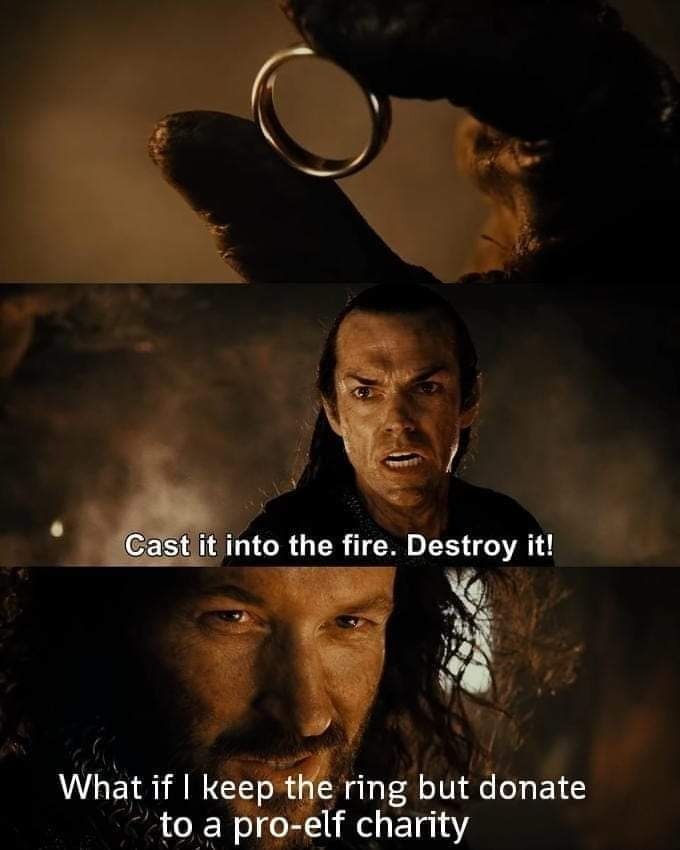 Isildur: *holding the one ring*
Elrond: Cast it into the fire.  Destroy it!
Isildur, looking sly: what if I keep the ring but donate to a pro-elf charity