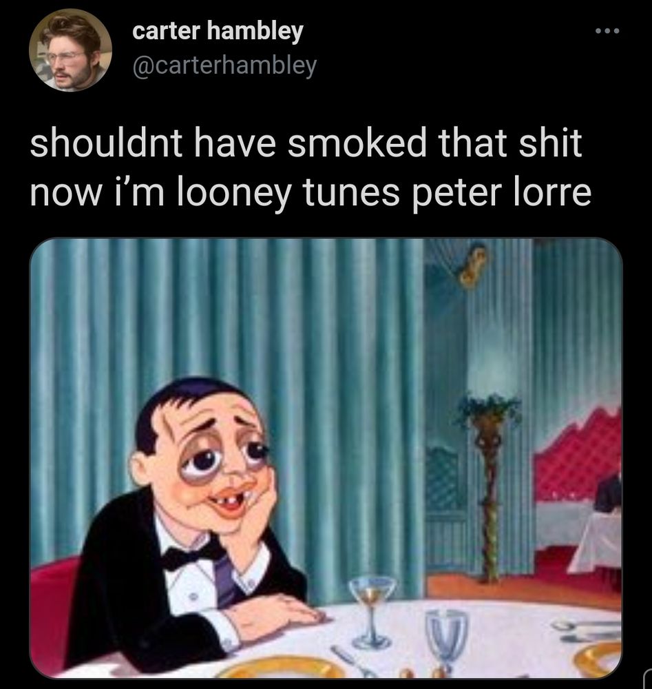 tweet from Carter Hambley
still of Peter Lorre from an old cartoon captioned
shouldn't have smoked that shit 
now i'm looney tunes peter lorre 