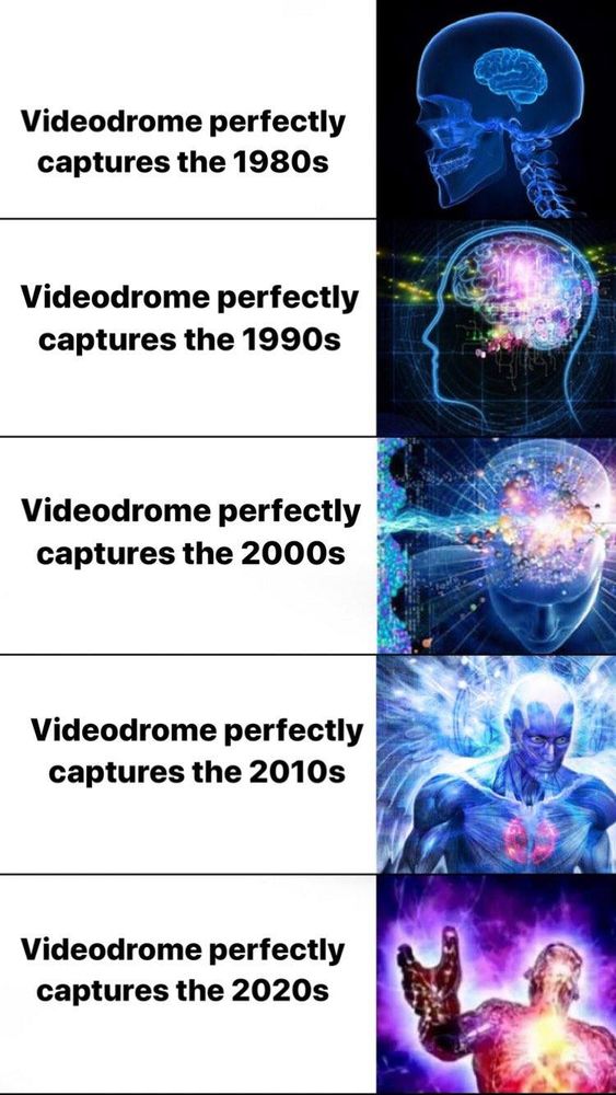 galaxy brain meme with each ascending state of being labeled 

Videodrome perfectly captures the 1980s
Videodrome perfectly captures the 1990s
Videodrome perfectly captures the 2000s
Videodrome perfectly captures the 2010s
Videodrome perfectly captures the 2020s