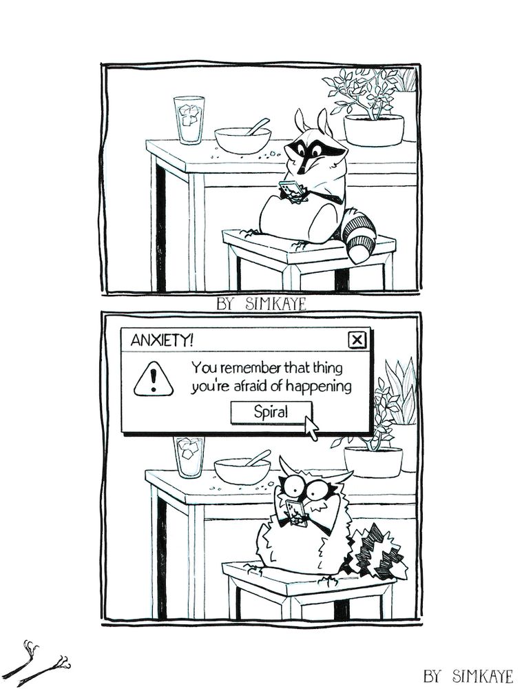 Two-frame black and white ink comic

Frame 1: a small raccoon sits on a stool at a kitchen table, scrolling on a smartphone 

Frame 2: same scene, but overlaid with a giant windows 98 error. The alert window is titled “ANXIETY” and reads “You remember that thing you’re afraid of happening”. Beneath the text a mouse cursor hovers over the only available option: “Spiral”. The raccoon grips the phone with bulging eyes, all their fur standing on end. 