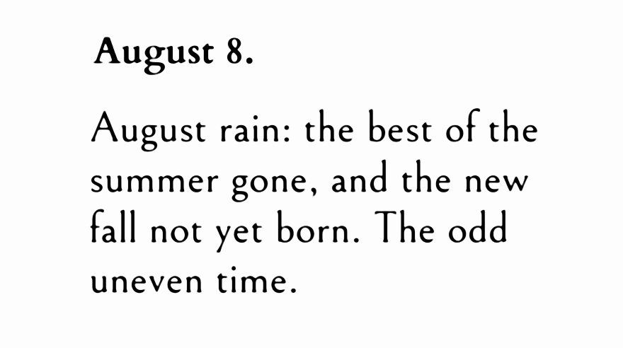 An excerpt from Sylvia Plath’s unabridged journals that says “August 8th. August rain: the best of the summer gone, and the new fall not yet born. The odd, uneven time.”