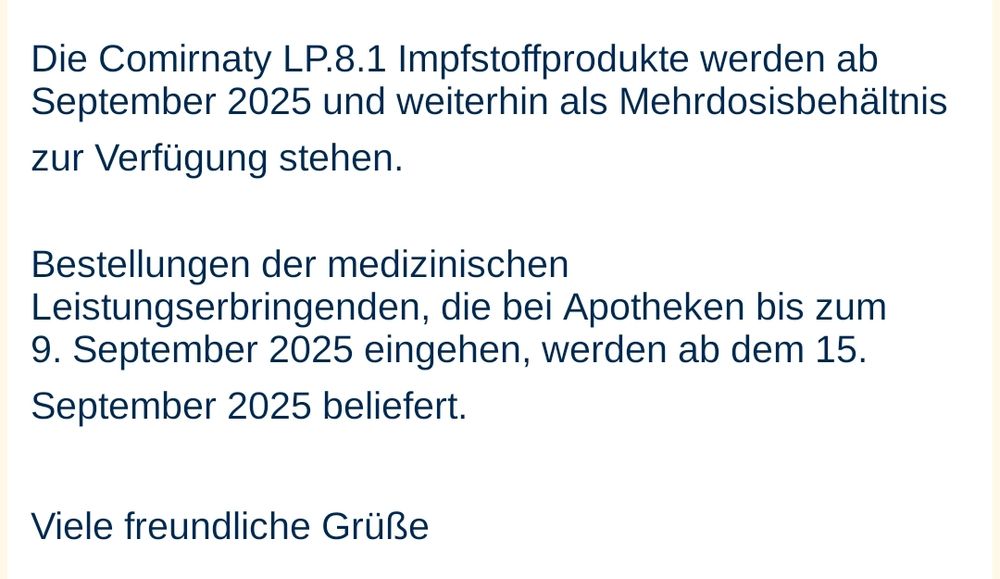 Bestätigung durch ZEPAI:

Die Comirnaty LP.8.1 Impfstoffprodukte werden ab September 2025 und weiterhin als Mehrdosisbehältnis zur Verfügung stehen.
 
Bestellungen der medizinischen Leistungserbringenden, die bei Apotheken bis zum 9. September 2025 eingehen, werden ab dem 15. September 2025 beliefert.
 
Viele freundliche Grüße