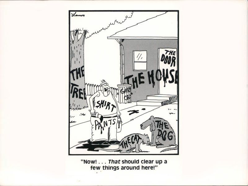 A Gary Larson cartoon. A man is standing in his frontyard, paintbucket and brush in hand and is very pleased with himself having labeled all the things around him - tree, cat, dog, house, pants,... - with their respective words. Caption:

"Now! ... THAT should clear up a few things around here!"